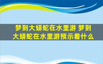 梦到大蟒蛇在水里游 梦到大蟒蛇在水里游预示着什么